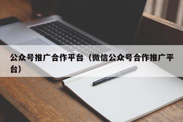公眾號推廣合作平臺(微信公眾號合作推廣平臺)